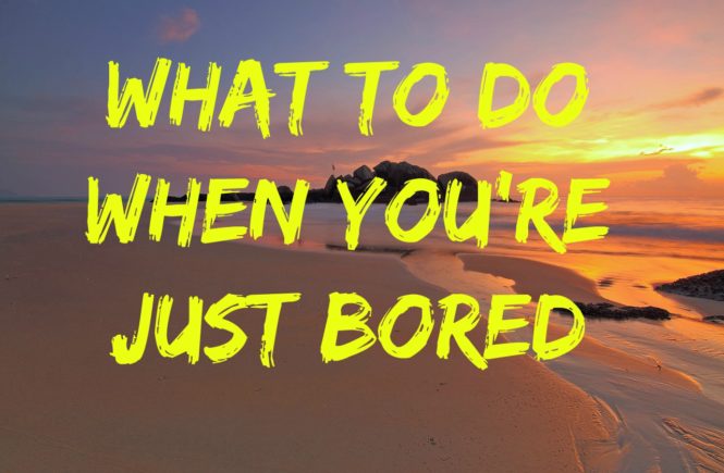 what to do when you're just bored
