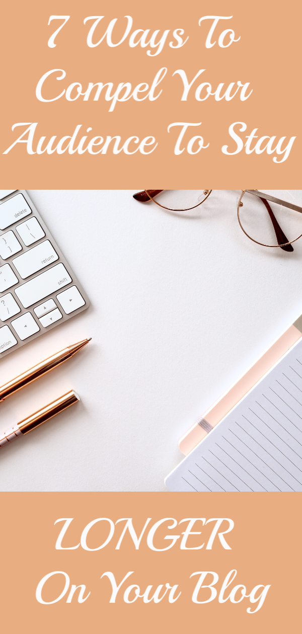 7 WAYS TO COMPEL YOUR AUDIENCE TO STAY LONGER ON YOUR BLOG